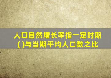 人口自然增长率指一定时期( )与当期平均人口数之比